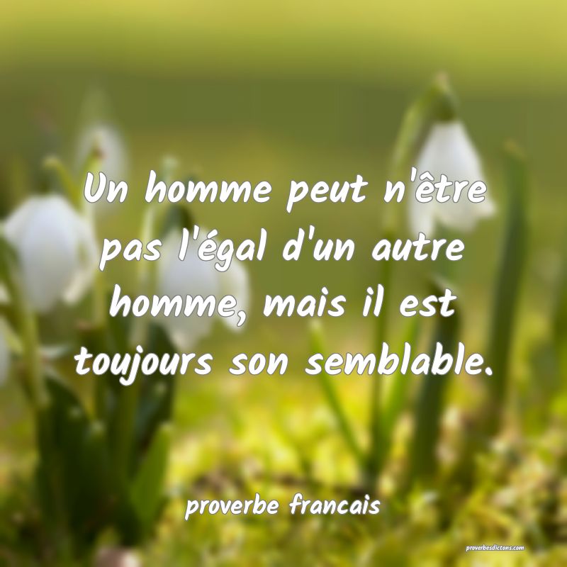  Un homme peut n'être pas l'égal d'un autre homme, mais il est toujours son semblable.