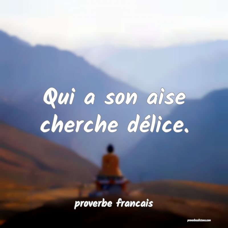 Qui a son aise cherche délice.