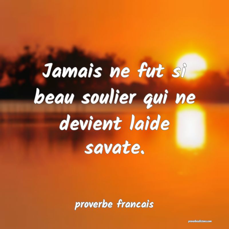 Jamais ne fut si beau soulier qui ne devient laide savate.