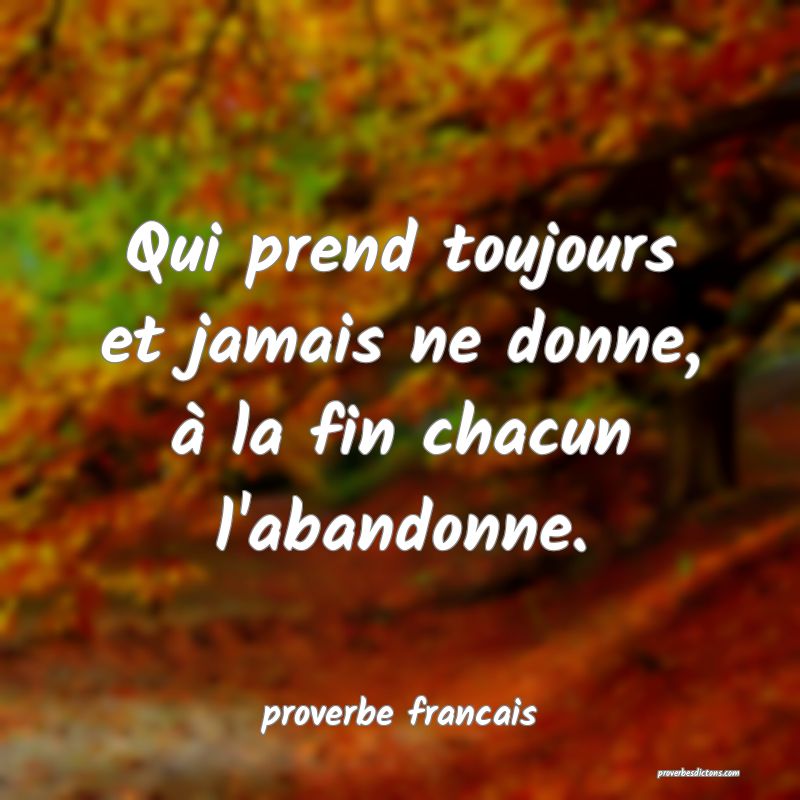 Qui prend toujours et jamais ne donne, à la fin chacun l'abandonne.