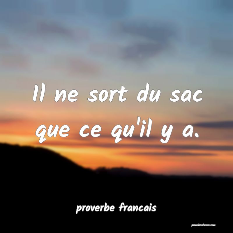 Il ne sort du sac que ce qu'il y a.