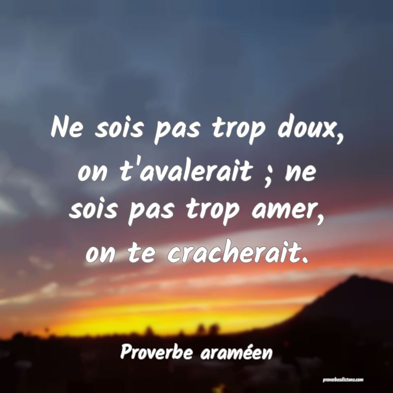 Ne sois pas trop doux, on t'avalerait ; ne sois pas trop amer, on te cracherait.