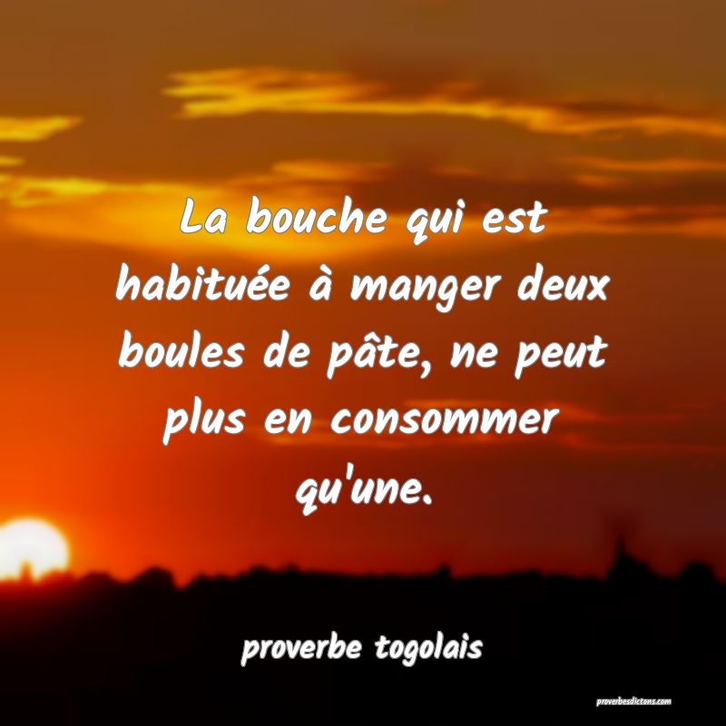  La bouche qui est habituée à manger deux boules de pâte, ne peut plus en consommer qu'une.