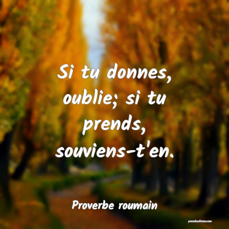 Si tu donnes, oublie; si tu prends, souviens-t'en.