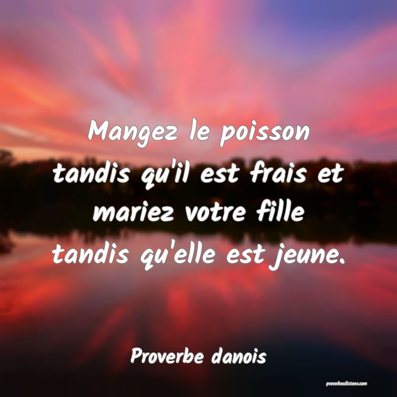Mangez le poisson tandis qu'il est frais et mariez votre fille tandis qu'elle est jeune.