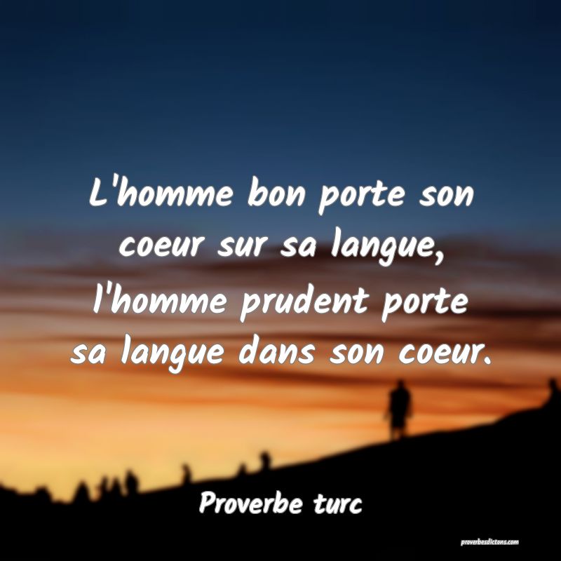 L'homme bon porte son coeur sur sa langue, l'homme prudent porte sa langue dans son coeur.
