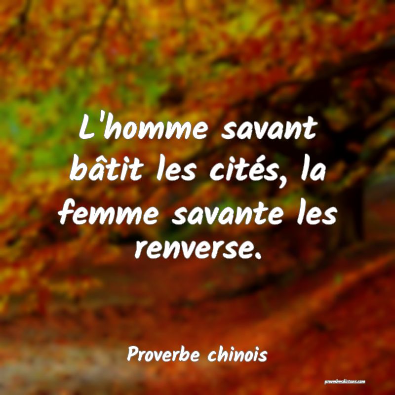L'homme savant bâtit les cités, la femme savante les renverse.