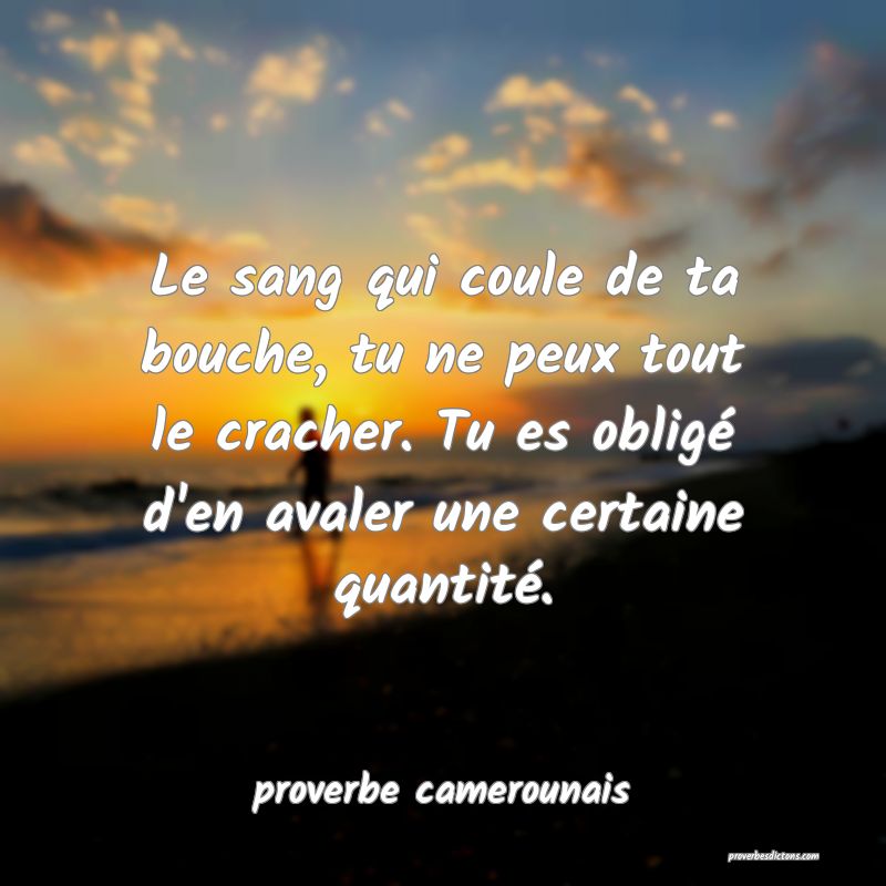  Le sang qui coule de ta bouche, tu ne peux tout le cracher. Tu es obligé d'en avaler une certaine quantité.