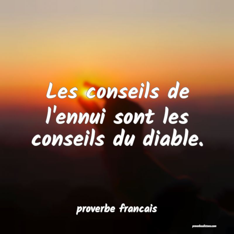 Les conseils de l'ennui sont les conseils du diable.