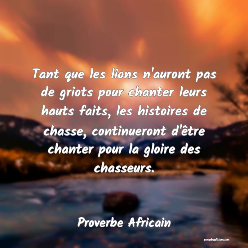Tant que les lions n'auront pas de griots pour chanter leurs hauts faits, les histoires de chasse, continueront d'être chanter pour la gloire des chasseurs.