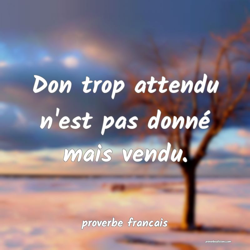 Don trop attendu n'est pas donné mais vendu.