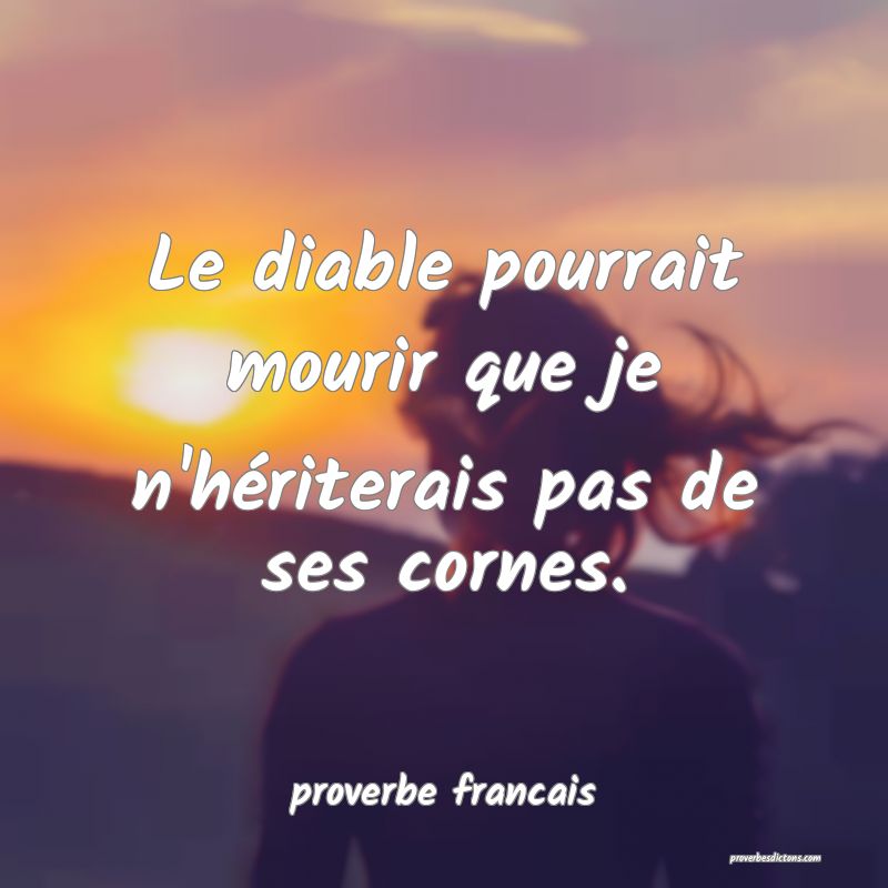 Le diable pourrait mourir que je n'hériterais pas de ses cornes.