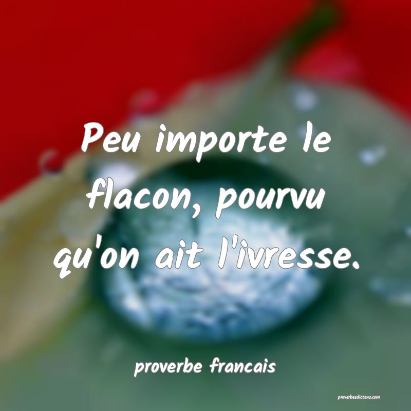 Peu importe le flacon, pourvu qu'on ait l'ivresse.