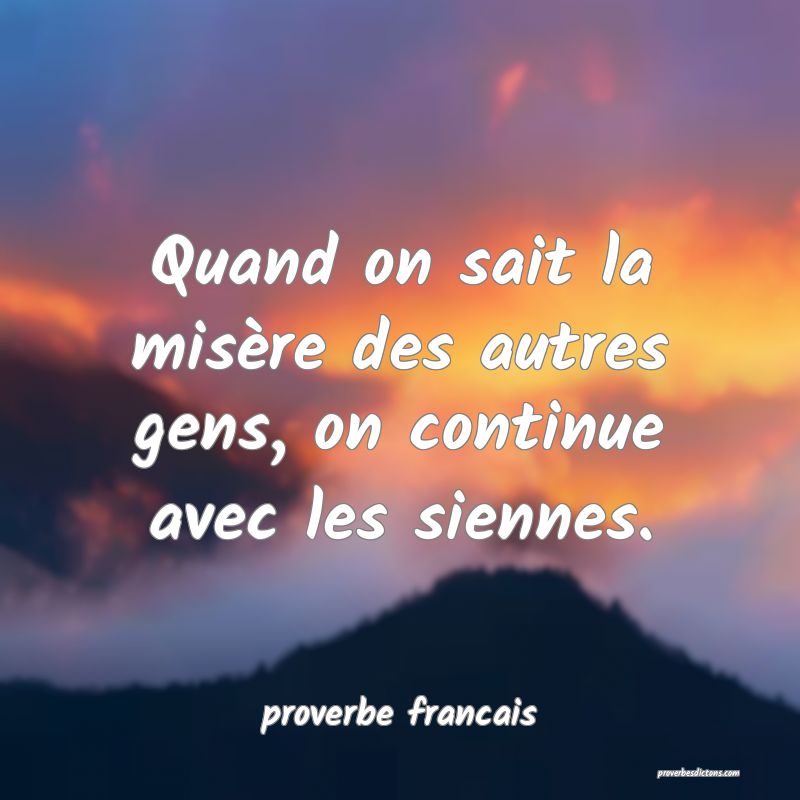 Quand on sait la misère des autres gens, on continue avec les siennes.