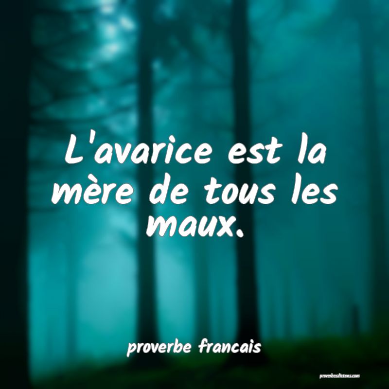 L'avarice est la mère de tous les maux.