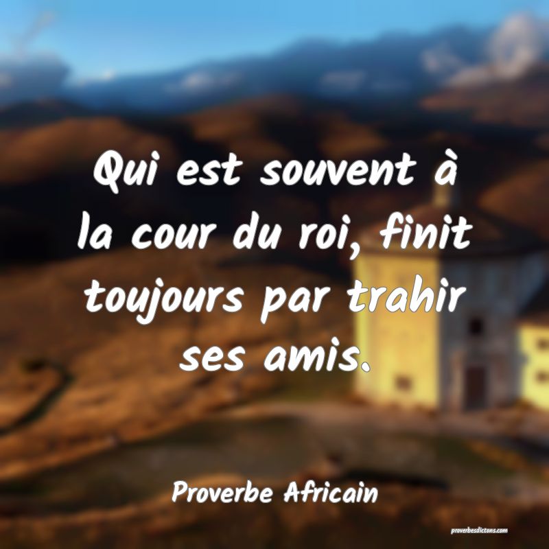 Qui est souvent à la cour du roi, finit toujours par trahir ses amis.
