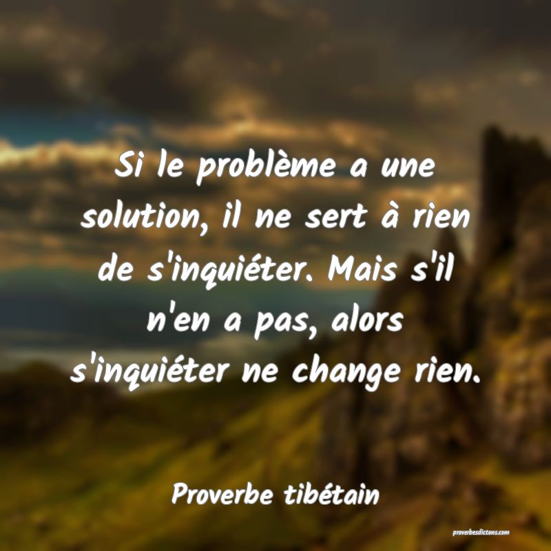 Si le problème a une solution, il ne sert à rien de s'inquiéter. Mais s'il n'en a pas, alors s'inquiéter ne change rien.