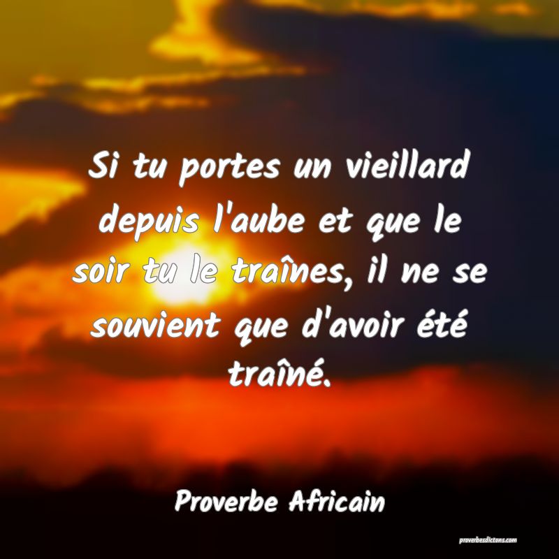 Si tu portes un vieillard depuis l'aube et que le soir tu le traînes, il ne se souvient que d'avoir été traîné.