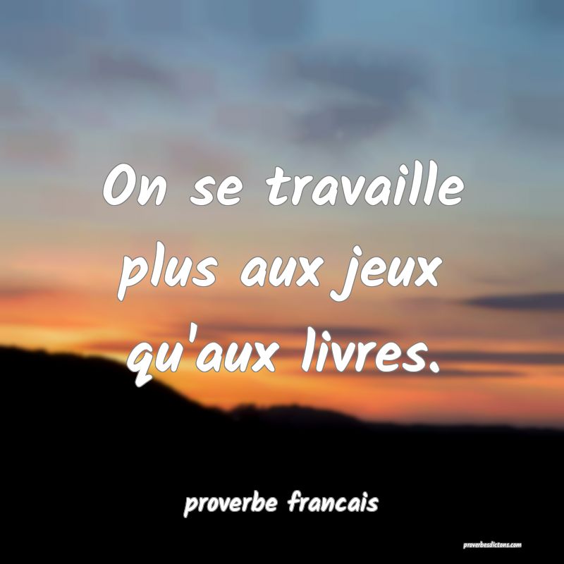 On se travaille plus aux jeux qu'aux livres.