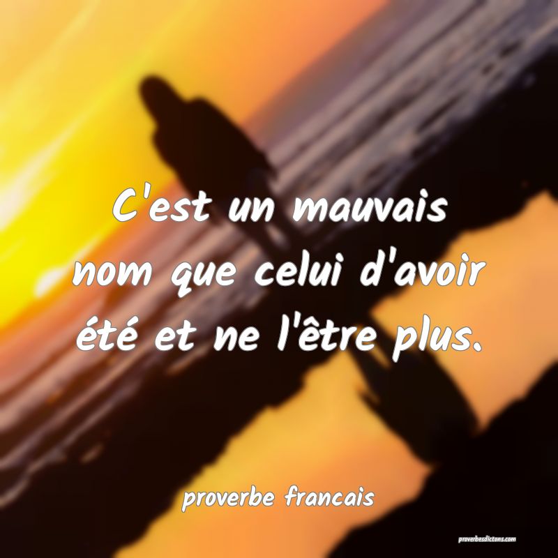 C'est un mauvais nom que celui d'avoir été et ne l'être plus.
