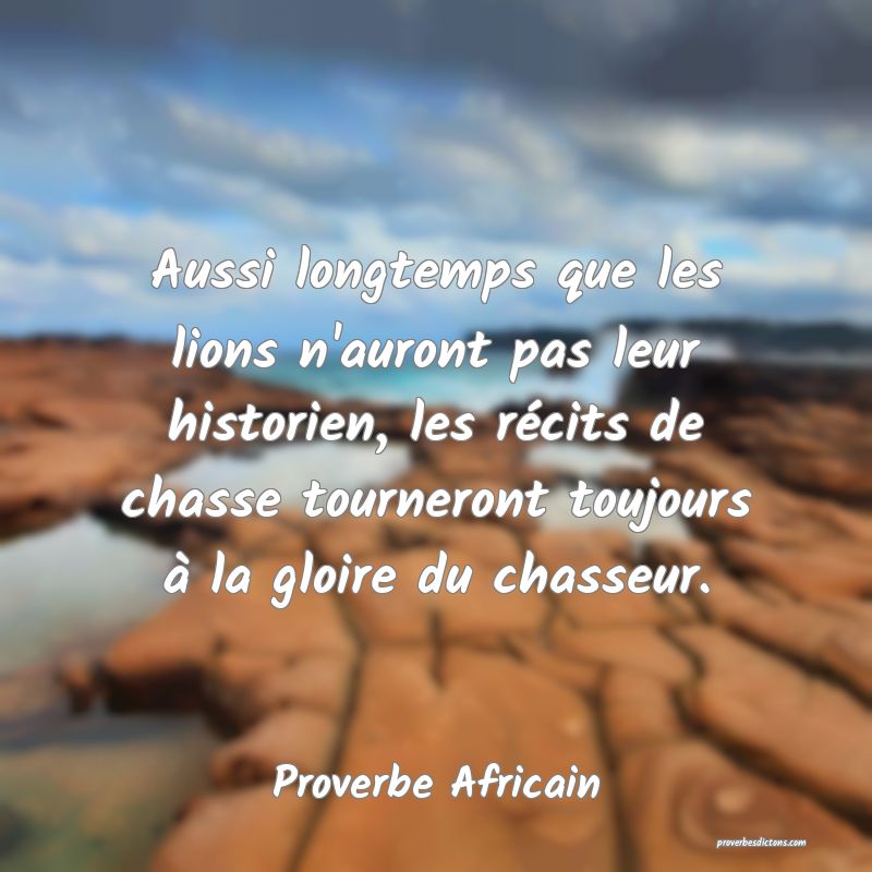 Aussi longtemps que les lions n'auront pas leur historien, les récits de chasse tourneront toujours à la gloire du chasseur.