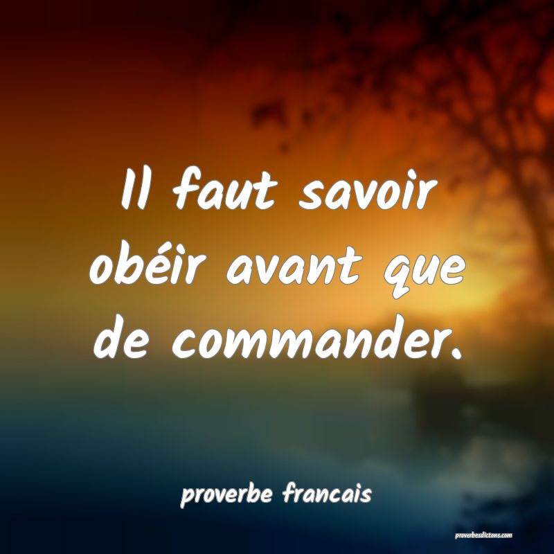 Il faut savoir obéir avant que de commander.