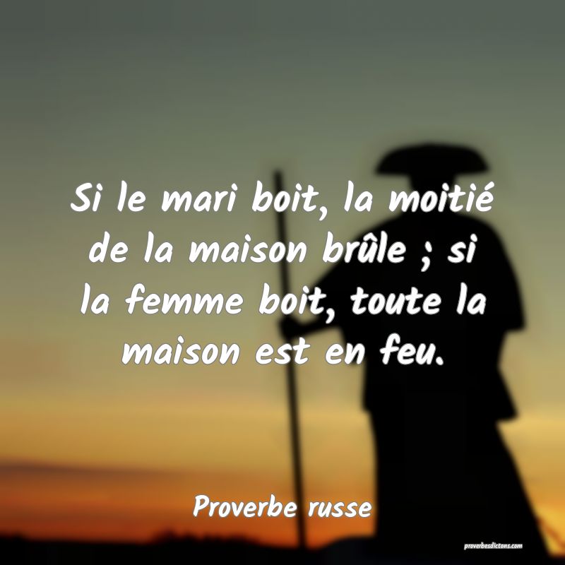 Si le mari boit, la moitié de la maison brûle ; si la femme boit, toute la maison est en feu.