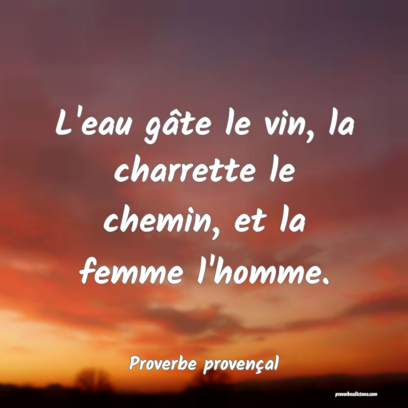 L'eau gâte le vin, la charrette le chemin, et la femme l'homme.