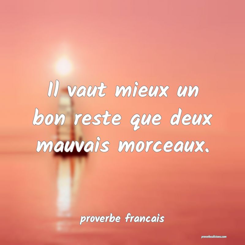 Il vaut mieux un bon reste que deux mauvais morceaux.