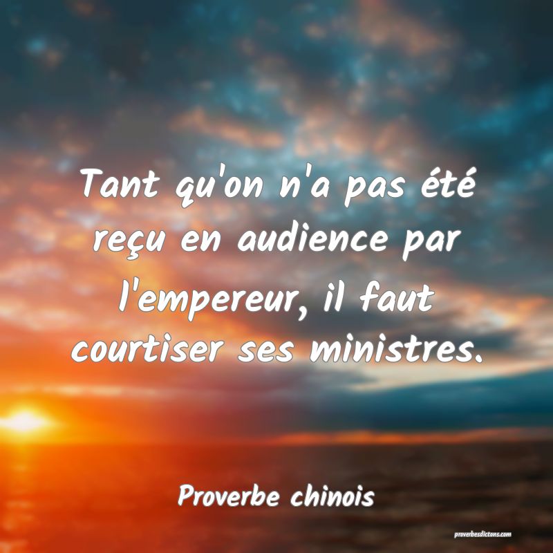Tant qu'on n'a pas été reçu en audience par l'empereur, il faut courtiser ses ministres.