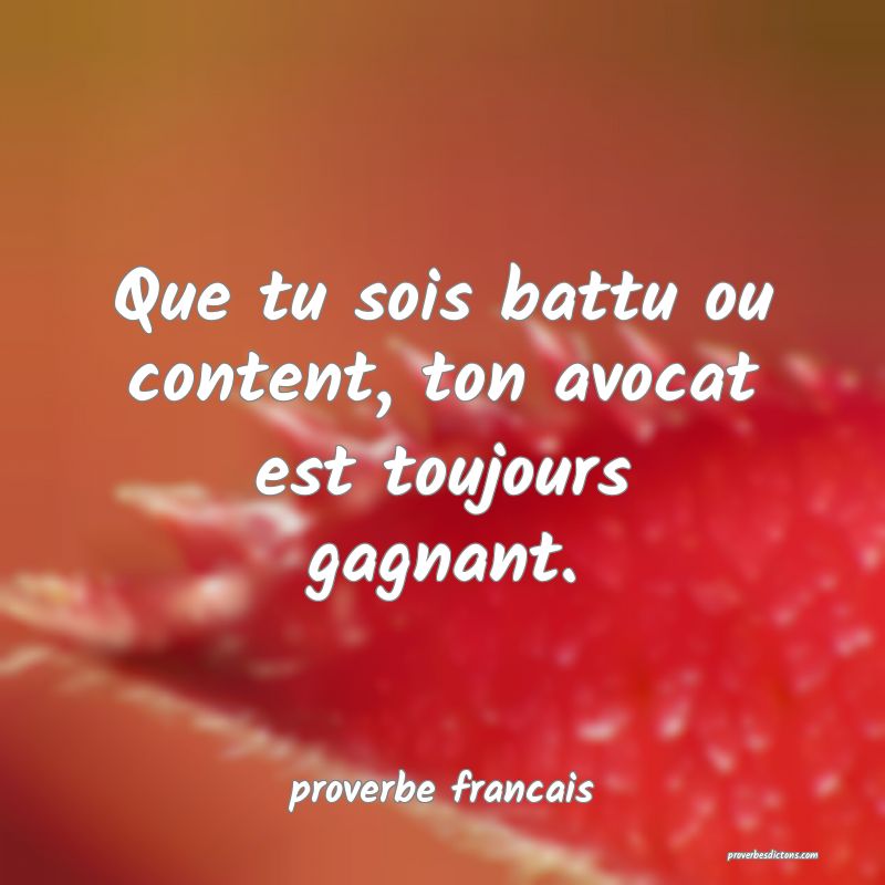 Que tu sois battu ou content, ton avocat est toujours gagnant.