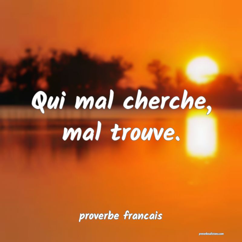 Qui mal cherche, mal trouve.