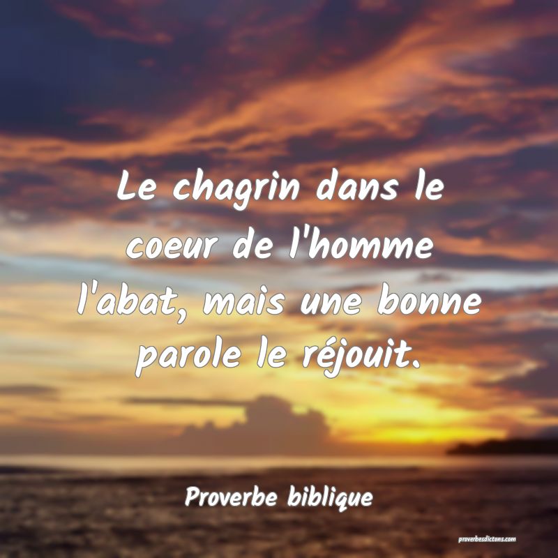 Le chagrin dans le coeur de l'homme l'abat, mais une bonne parole le réjouit.