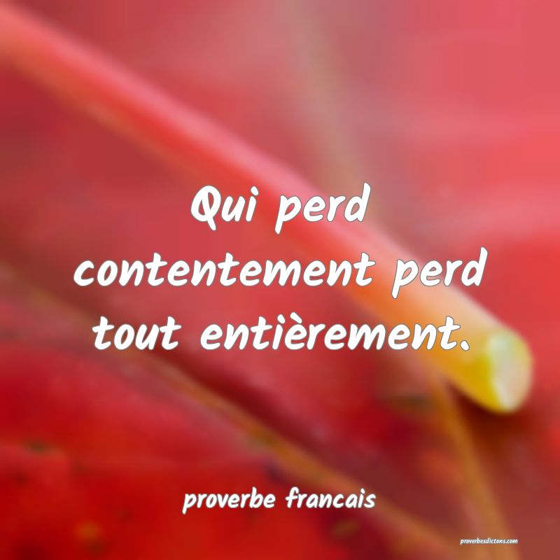 Qui perd contentement perd tout entièrement.
