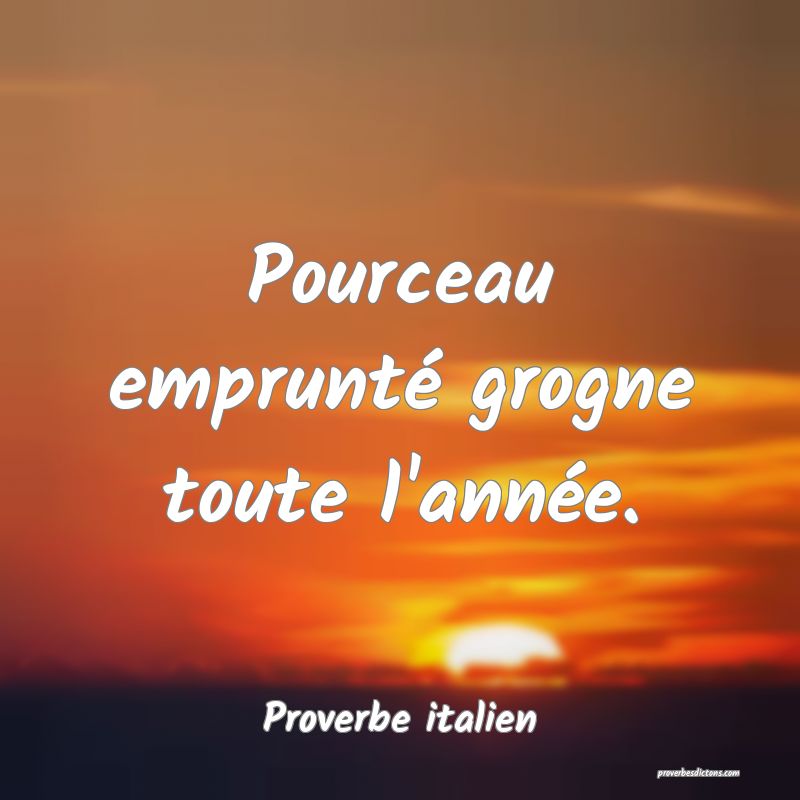 Pourceau emprunté grogne toute l'année.