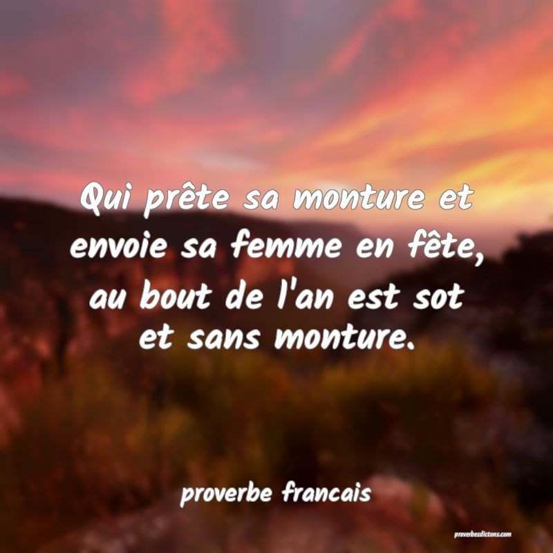 Qui prête sa monture et envoie sa femme en fête, au bout de l'an est sot et sans monture.