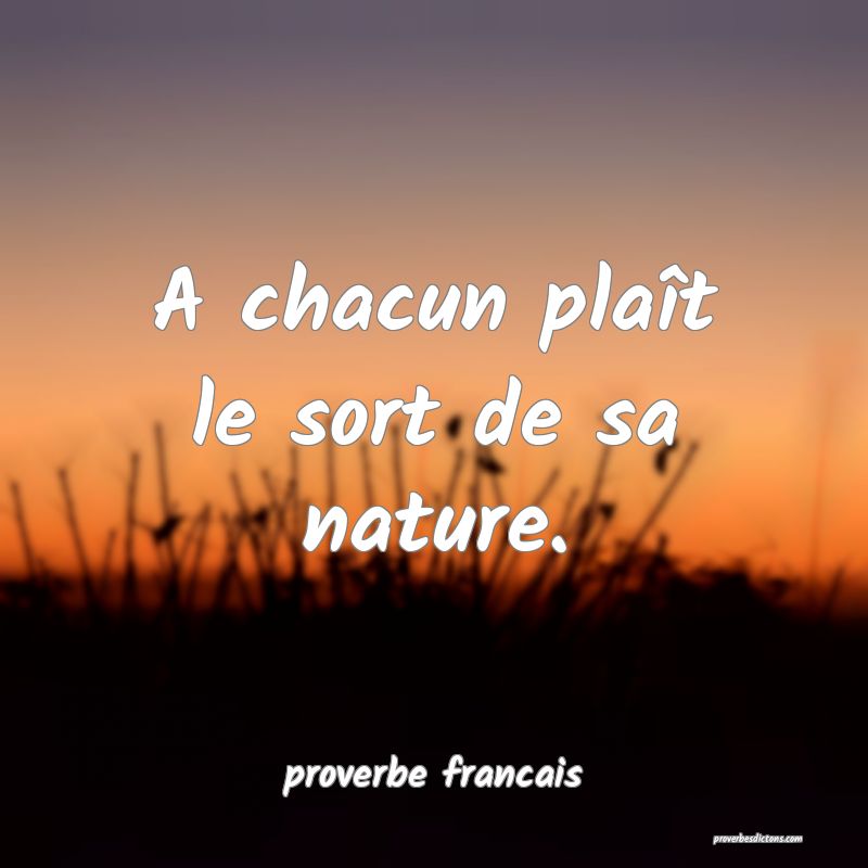 A chacun plaît le sort de sa nature.
