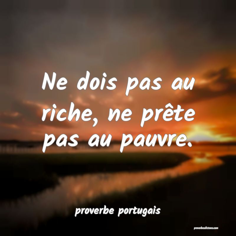  Ne dois pas au riche, ne prête pas au pauvre.