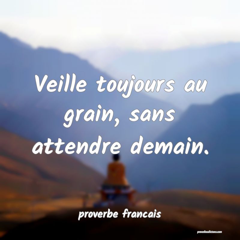 Veille toujours au grain, sans attendre demain.