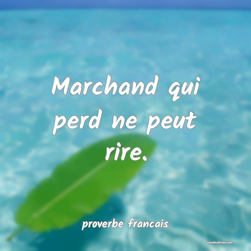 Marchand qui perd ne peut rire.