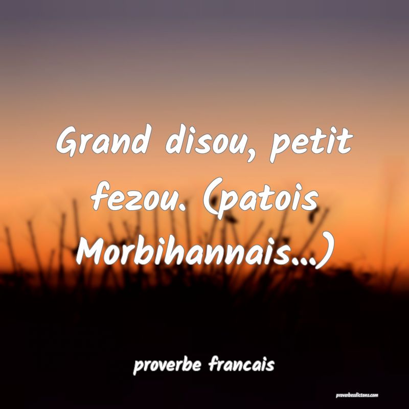Grand disou, petit fezou. (patois Morbihannais...)