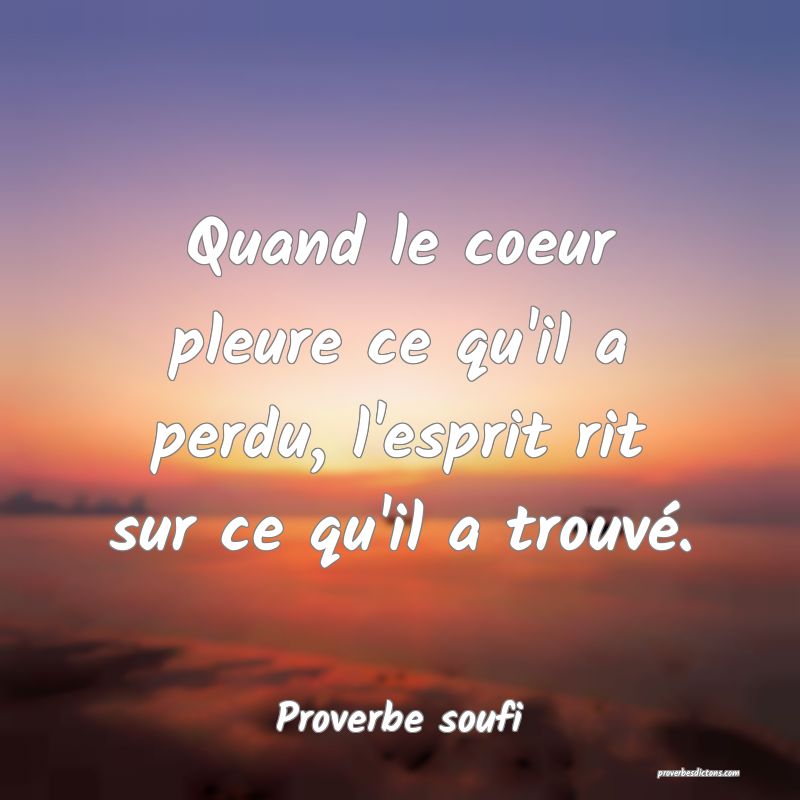 Quand le coeur pleure ce qu'il a perdu, l'esprit rit sur ce qu'il a trouvé.