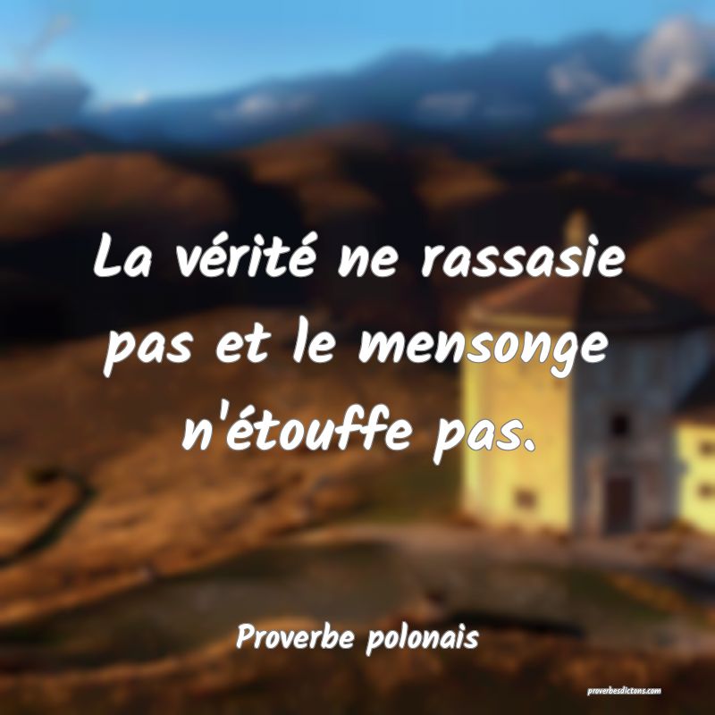 La vérité ne rassasie pas et le mensonge n'étouffe pas.