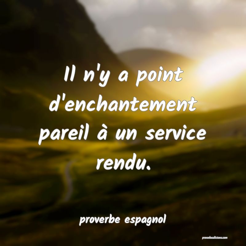  Il n'y a point d'enchantement pareil à un service rendu.