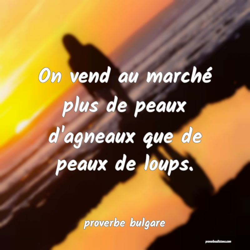  On vend au marché plus de peaux d'agneaux que de peaux de loups.