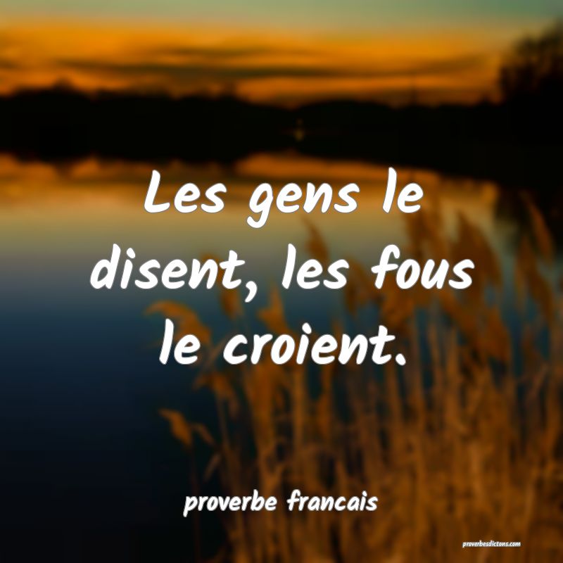 Les gens le disent, les fous le croient.