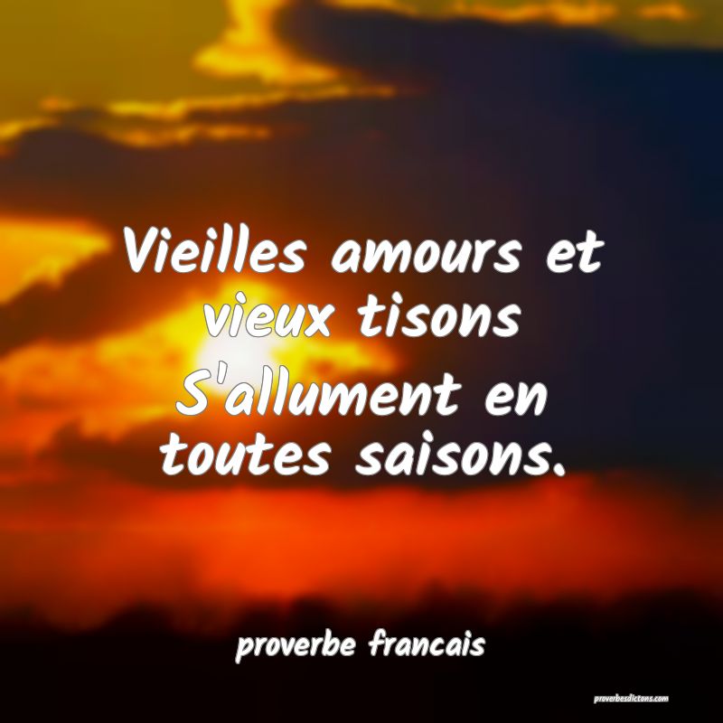Vieilles amours et vieux tisons
S'allument en toutes saisons.