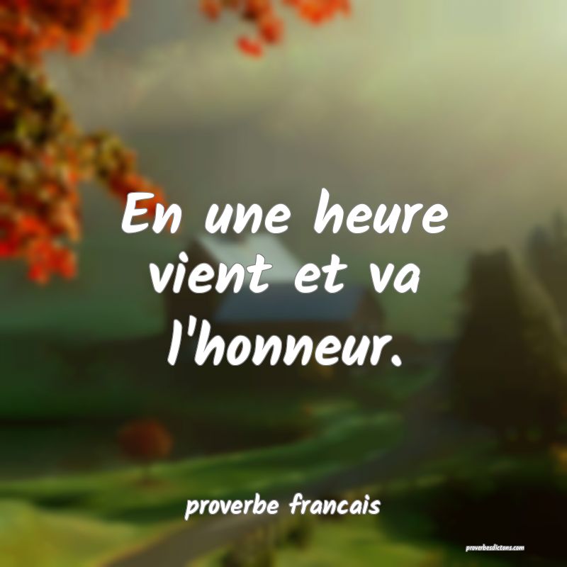 En une heure vient et va l'honneur.