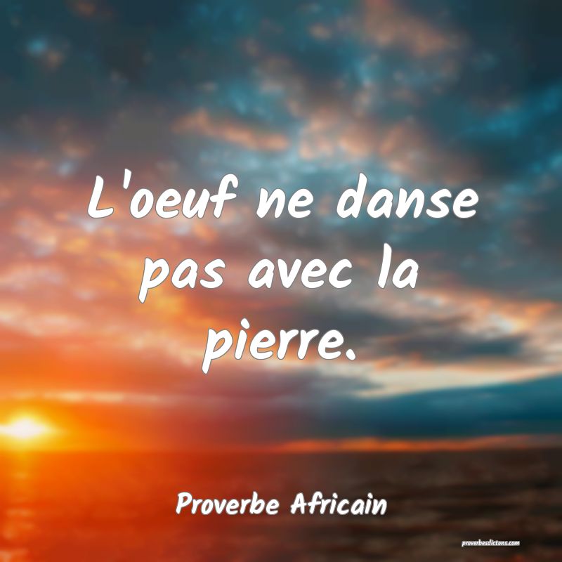 L'oeuf ne danse pas avec la pierre.
