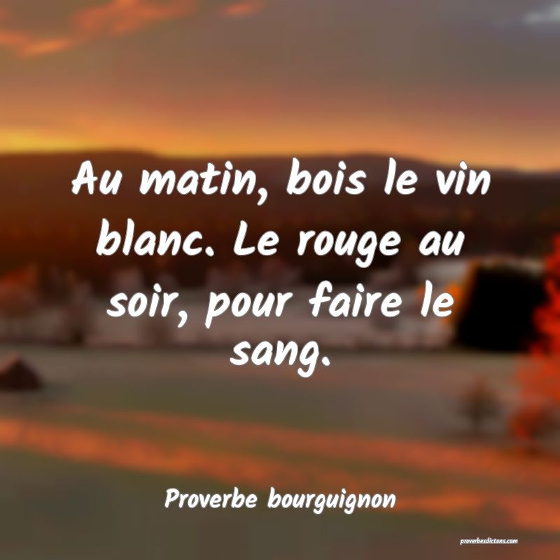 Au matin, bois le vin blanc. Le rouge au soir, pour faire le sang.